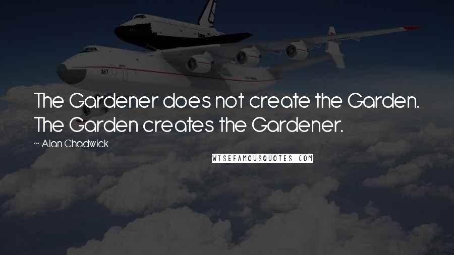 Alan Chadwick Quotes: The Gardener does not create the Garden. The Garden creates the Gardener.