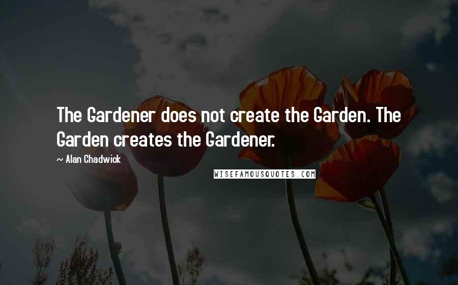 Alan Chadwick Quotes: The Gardener does not create the Garden. The Garden creates the Gardener.