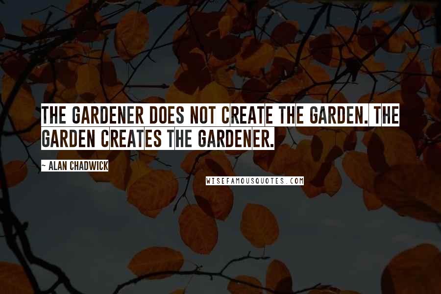 Alan Chadwick Quotes: The Gardener does not create the Garden. The Garden creates the Gardener.