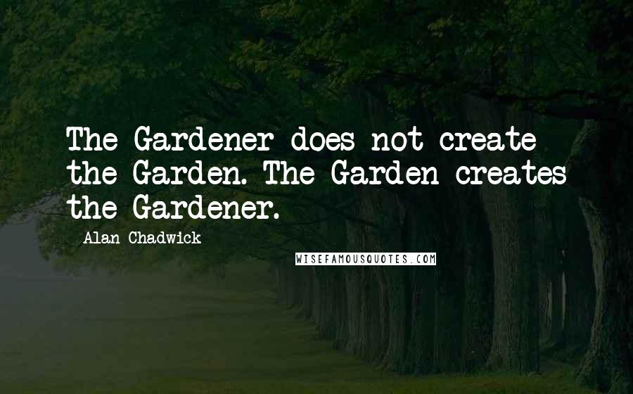 Alan Chadwick Quotes: The Gardener does not create the Garden. The Garden creates the Gardener.