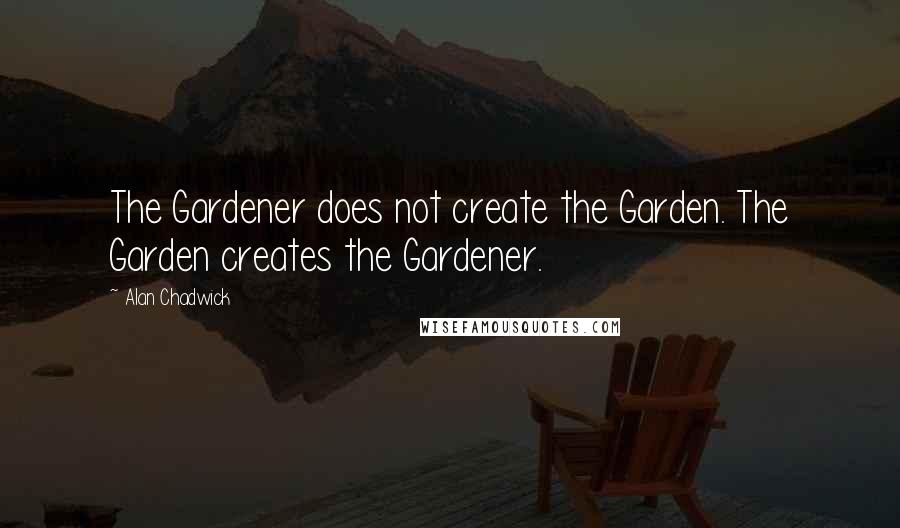 Alan Chadwick Quotes: The Gardener does not create the Garden. The Garden creates the Gardener.