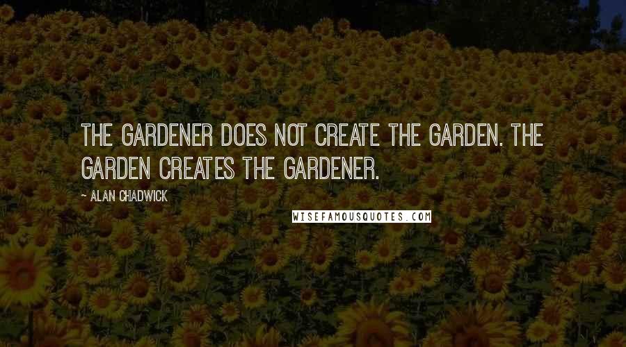 Alan Chadwick Quotes: The Gardener does not create the Garden. The Garden creates the Gardener.