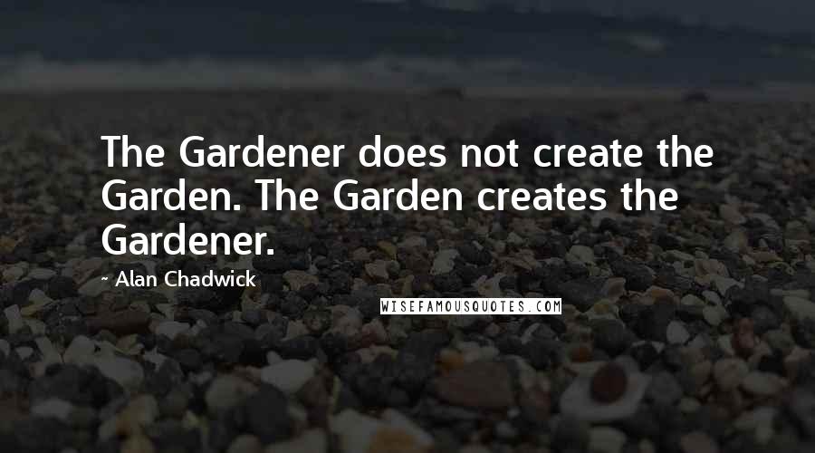 Alan Chadwick Quotes: The Gardener does not create the Garden. The Garden creates the Gardener.