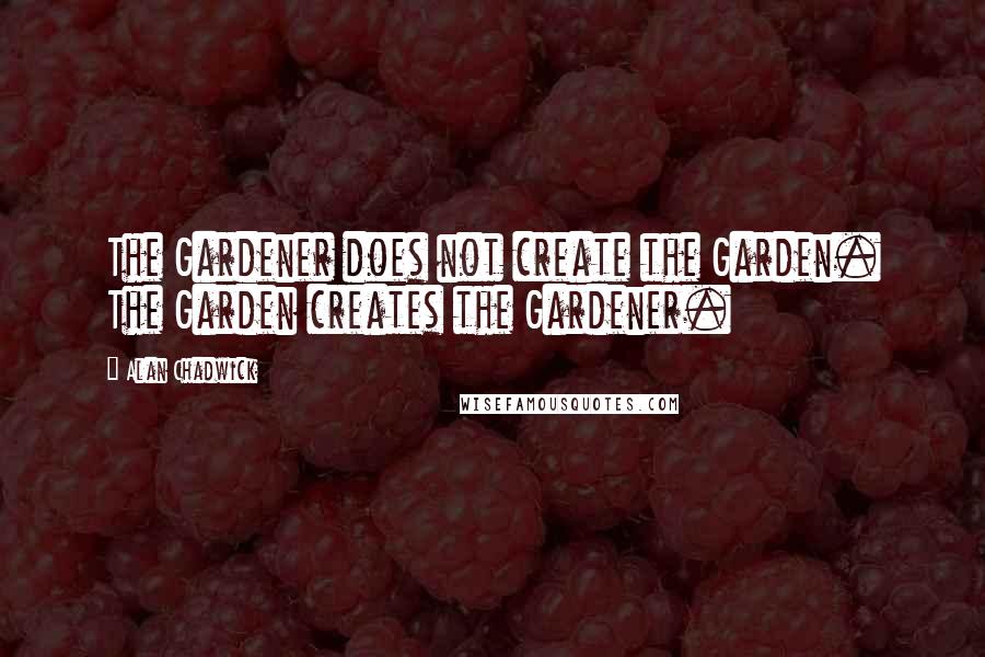 Alan Chadwick Quotes: The Gardener does not create the Garden. The Garden creates the Gardener.