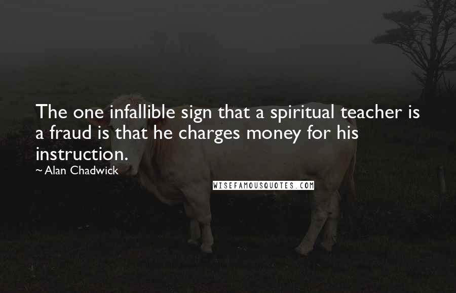 Alan Chadwick Quotes: The one infallible sign that a spiritual teacher is a fraud is that he charges money for his instruction.