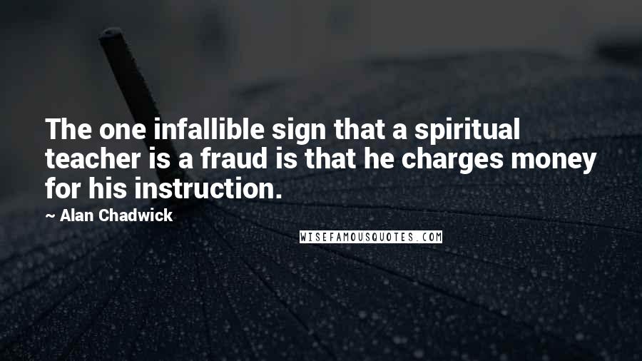 Alan Chadwick Quotes: The one infallible sign that a spiritual teacher is a fraud is that he charges money for his instruction.