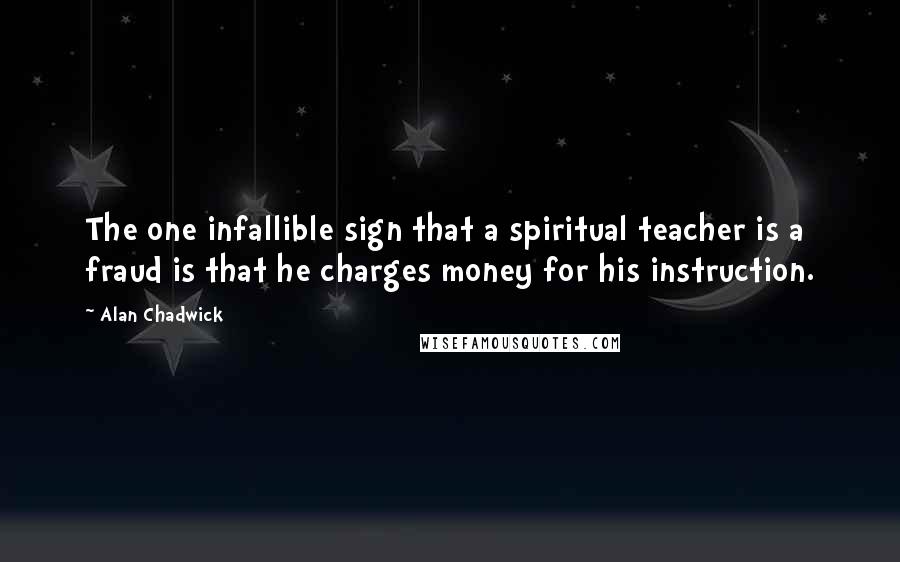 Alan Chadwick Quotes: The one infallible sign that a spiritual teacher is a fraud is that he charges money for his instruction.