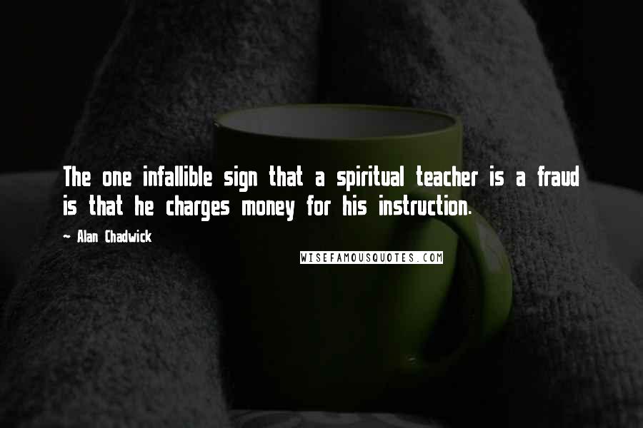 Alan Chadwick Quotes: The one infallible sign that a spiritual teacher is a fraud is that he charges money for his instruction.