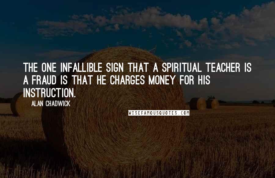 Alan Chadwick Quotes: The one infallible sign that a spiritual teacher is a fraud is that he charges money for his instruction.