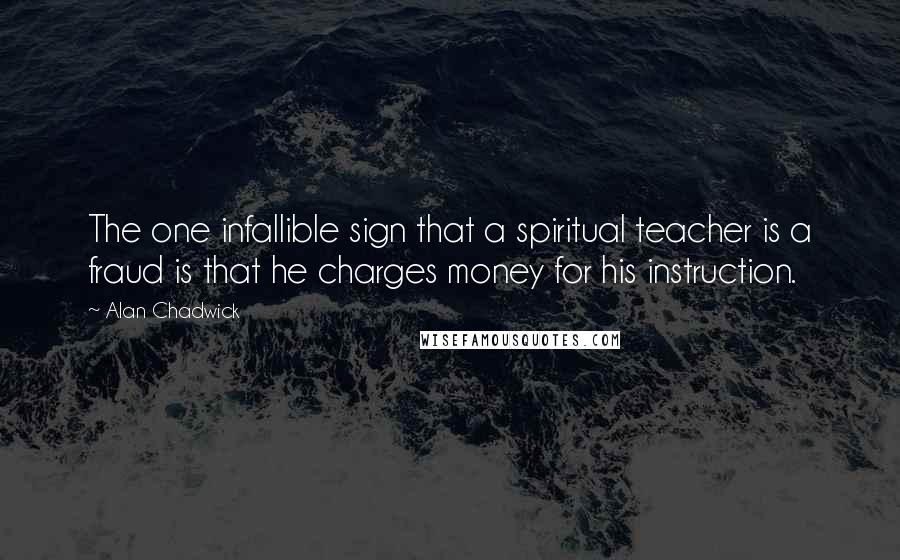 Alan Chadwick Quotes: The one infallible sign that a spiritual teacher is a fraud is that he charges money for his instruction.