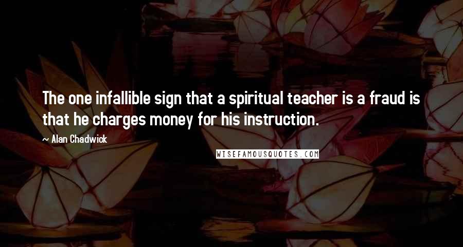 Alan Chadwick Quotes: The one infallible sign that a spiritual teacher is a fraud is that he charges money for his instruction.