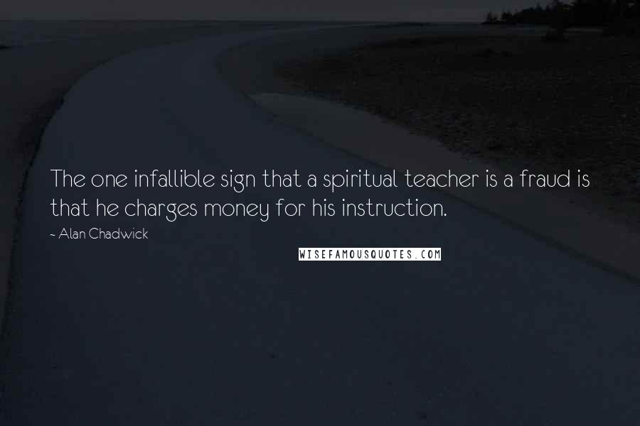 Alan Chadwick Quotes: The one infallible sign that a spiritual teacher is a fraud is that he charges money for his instruction.