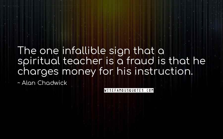 Alan Chadwick Quotes: The one infallible sign that a spiritual teacher is a fraud is that he charges money for his instruction.