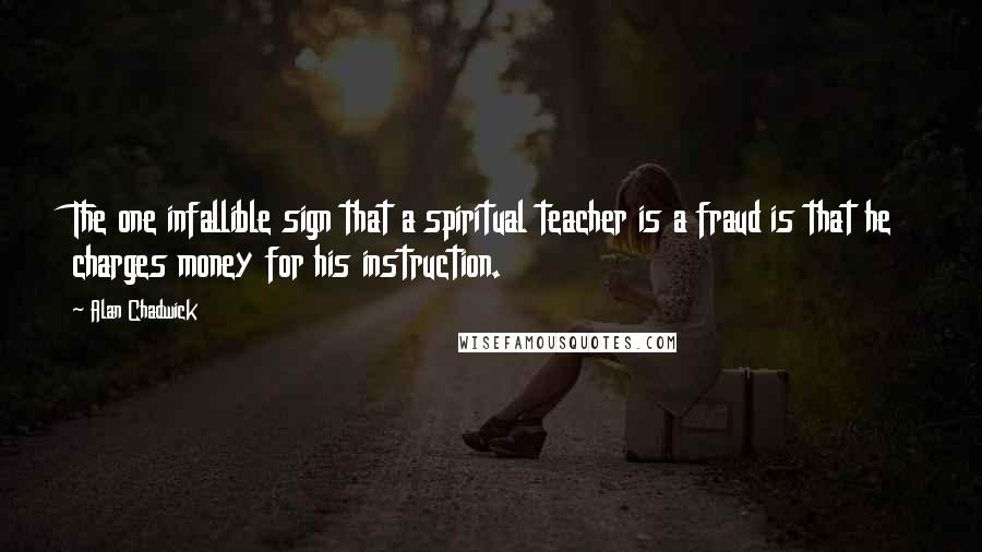 Alan Chadwick Quotes: The one infallible sign that a spiritual teacher is a fraud is that he charges money for his instruction.