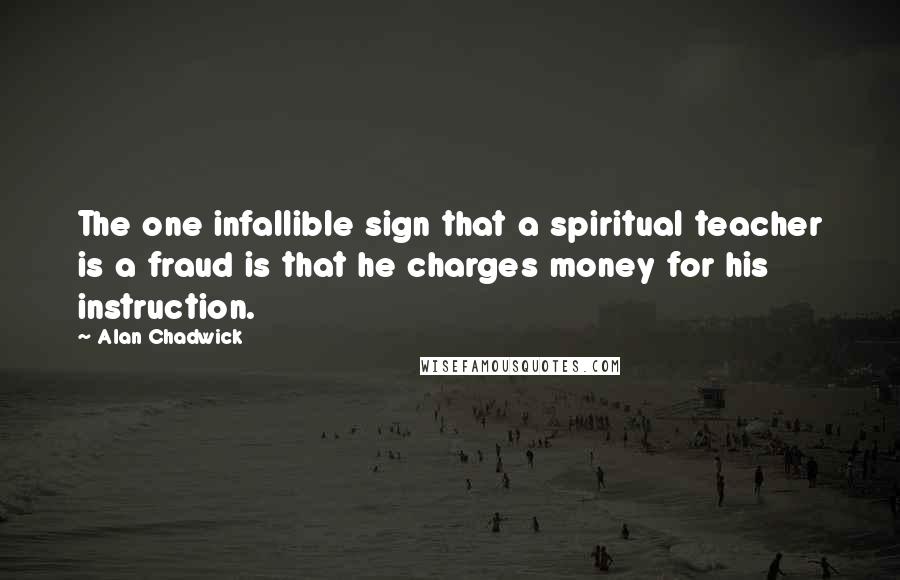 Alan Chadwick Quotes: The one infallible sign that a spiritual teacher is a fraud is that he charges money for his instruction.