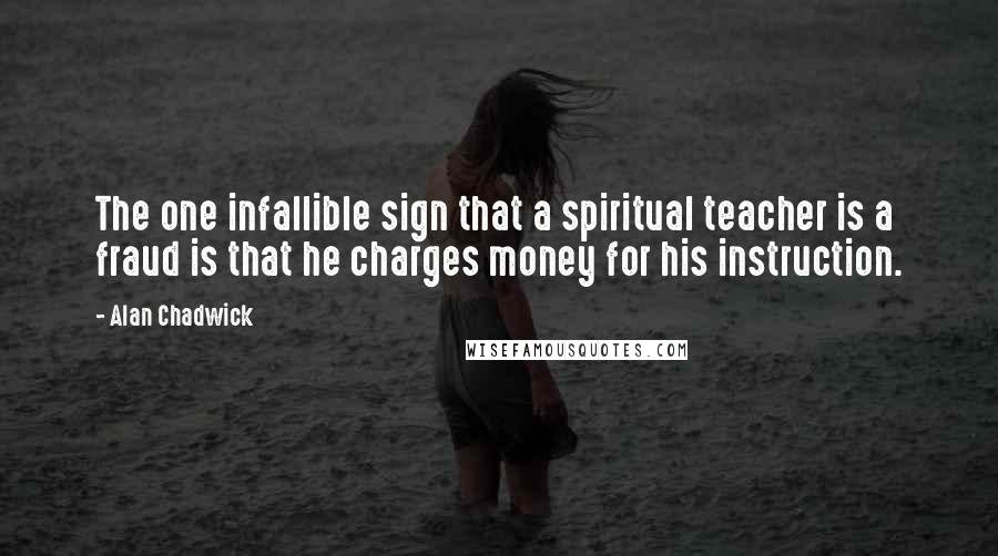 Alan Chadwick Quotes: The one infallible sign that a spiritual teacher is a fraud is that he charges money for his instruction.