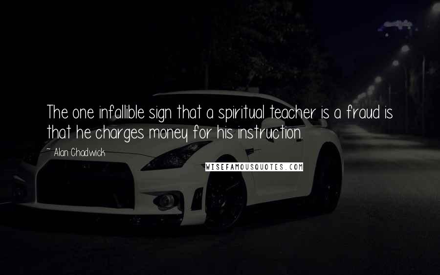 Alan Chadwick Quotes: The one infallible sign that a spiritual teacher is a fraud is that he charges money for his instruction.