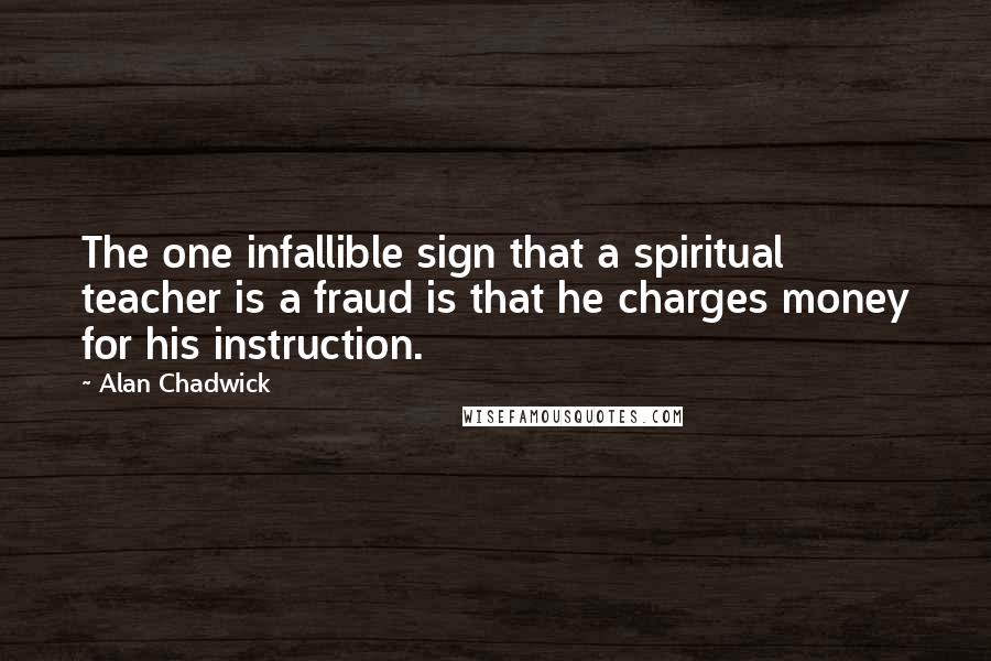 Alan Chadwick Quotes: The one infallible sign that a spiritual teacher is a fraud is that he charges money for his instruction.