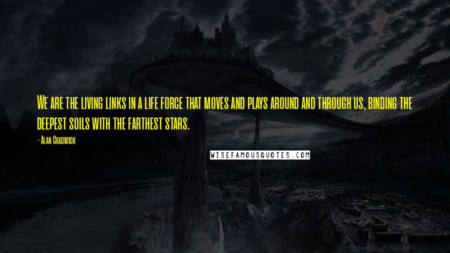 Alan Chadwick Quotes: We are the living links in a life force that moves and plays around and through us, binding the deepest soils with the farthest stars.