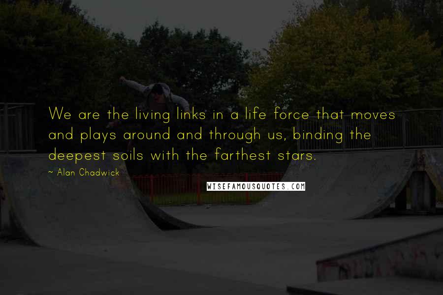 Alan Chadwick Quotes: We are the living links in a life force that moves and plays around and through us, binding the deepest soils with the farthest stars.