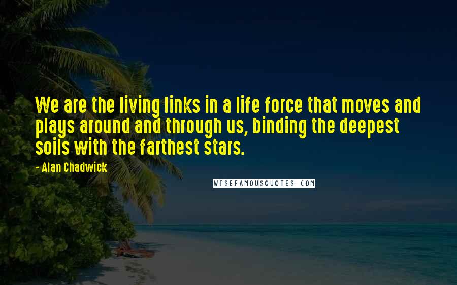 Alan Chadwick Quotes: We are the living links in a life force that moves and plays around and through us, binding the deepest soils with the farthest stars.