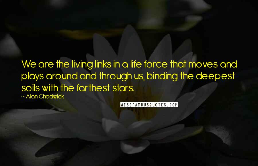 Alan Chadwick Quotes: We are the living links in a life force that moves and plays around and through us, binding the deepest soils with the farthest stars.