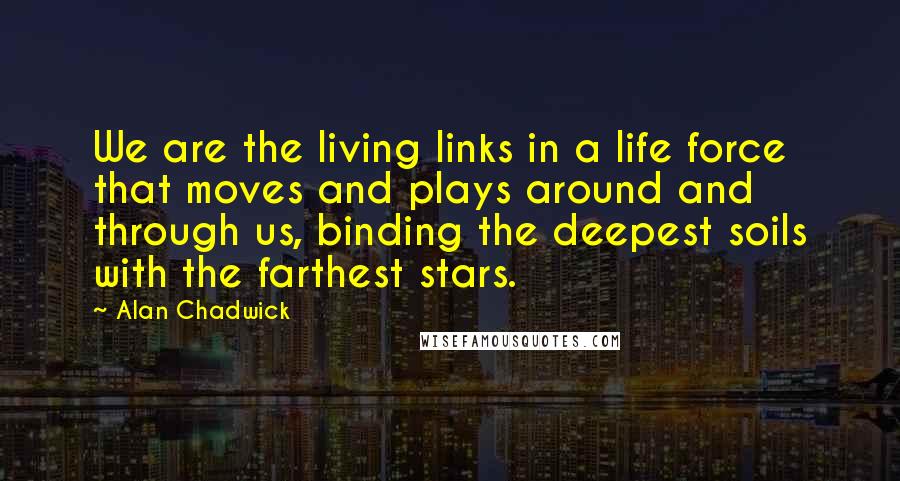 Alan Chadwick Quotes: We are the living links in a life force that moves and plays around and through us, binding the deepest soils with the farthest stars.