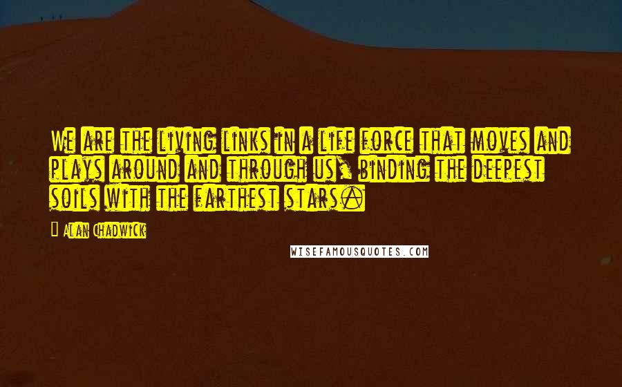 Alan Chadwick Quotes: We are the living links in a life force that moves and plays around and through us, binding the deepest soils with the farthest stars.