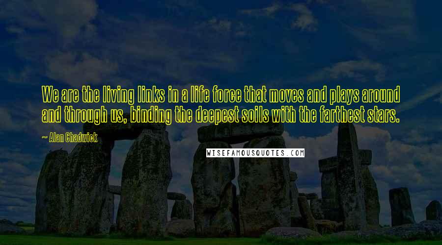 Alan Chadwick Quotes: We are the living links in a life force that moves and plays around and through us, binding the deepest soils with the farthest stars.