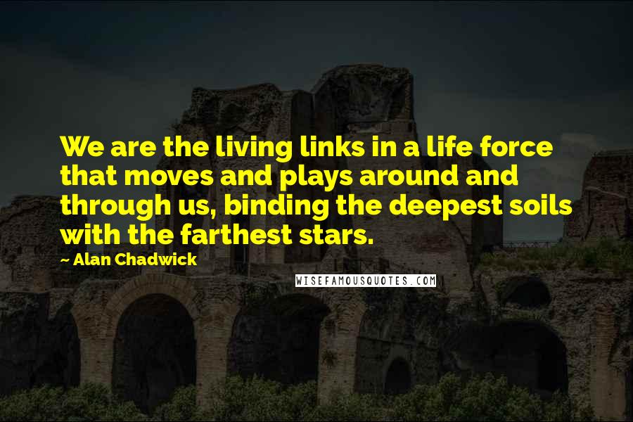 Alan Chadwick Quotes: We are the living links in a life force that moves and plays around and through us, binding the deepest soils with the farthest stars.