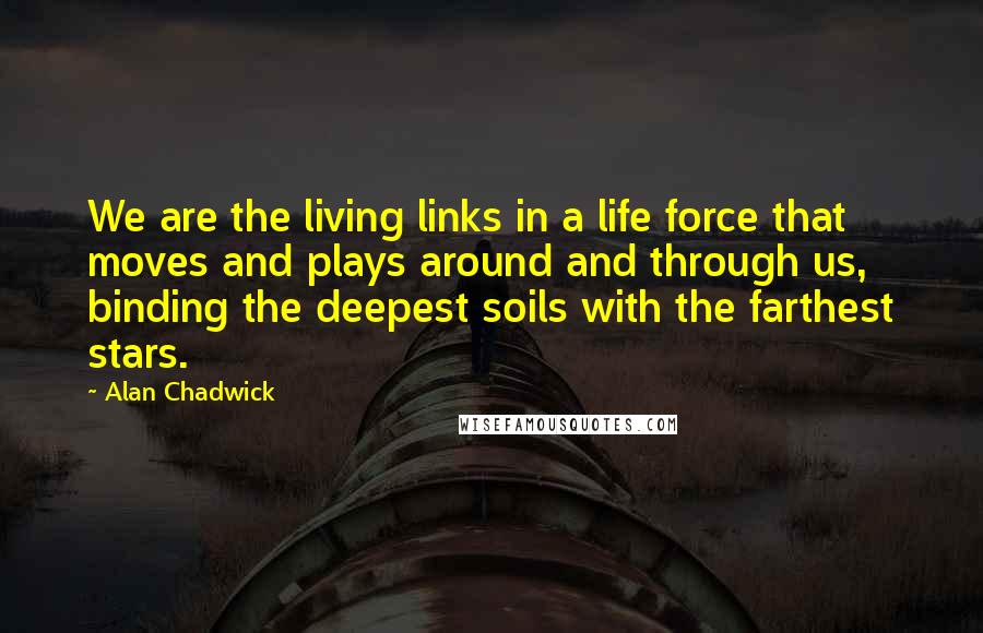 Alan Chadwick Quotes: We are the living links in a life force that moves and plays around and through us, binding the deepest soils with the farthest stars.