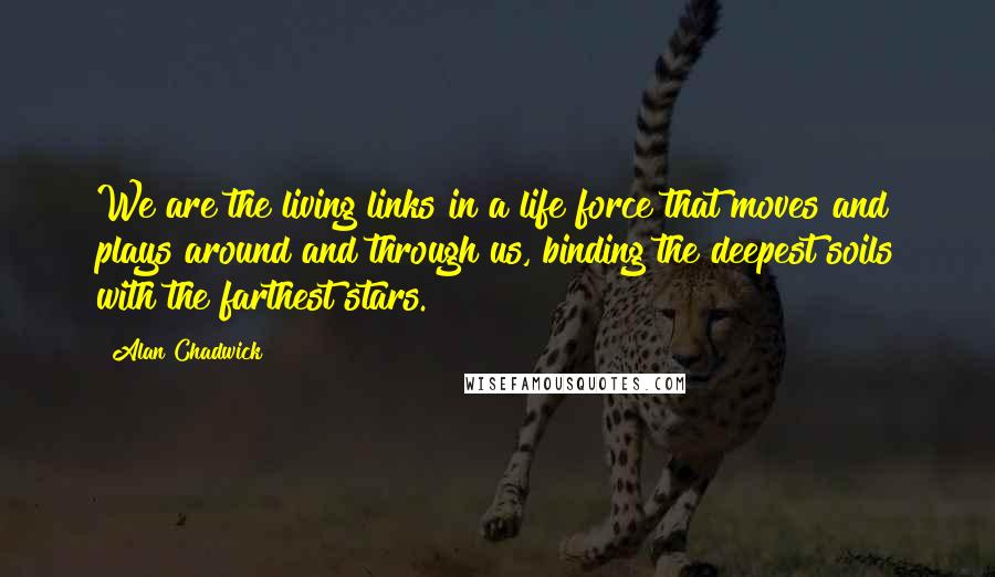 Alan Chadwick Quotes: We are the living links in a life force that moves and plays around and through us, binding the deepest soils with the farthest stars.