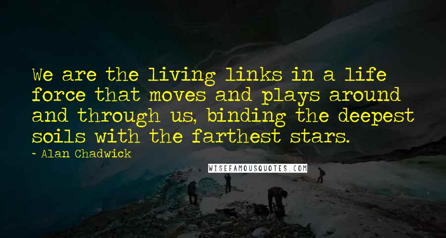 Alan Chadwick Quotes: We are the living links in a life force that moves and plays around and through us, binding the deepest soils with the farthest stars.