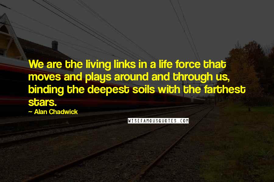 Alan Chadwick Quotes: We are the living links in a life force that moves and plays around and through us, binding the deepest soils with the farthest stars.