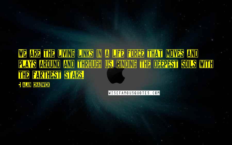 Alan Chadwick Quotes: We are the living links in a life force that moves and plays around and through us, binding the deepest soils with the farthest stars.