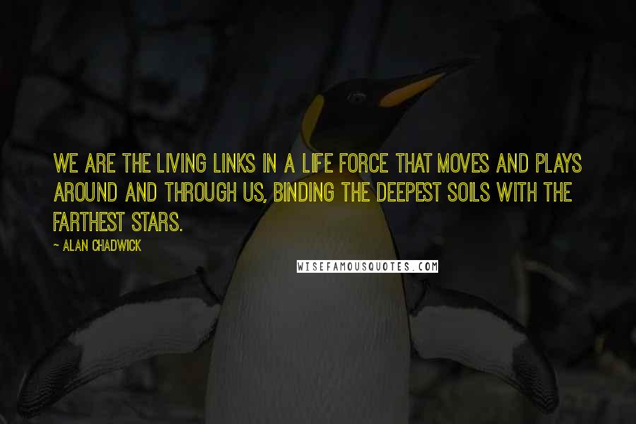 Alan Chadwick Quotes: We are the living links in a life force that moves and plays around and through us, binding the deepest soils with the farthest stars.