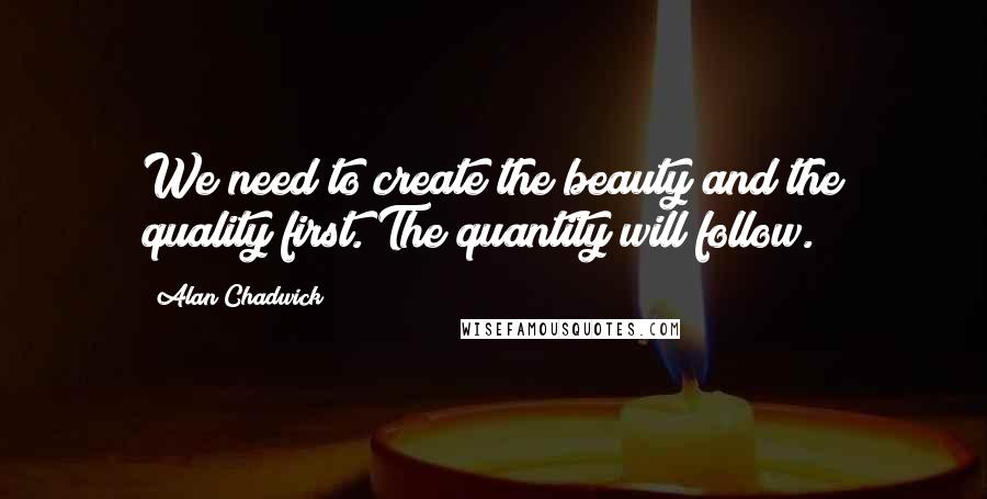 Alan Chadwick Quotes: We need to create the beauty and the quality first. The quantity will follow.