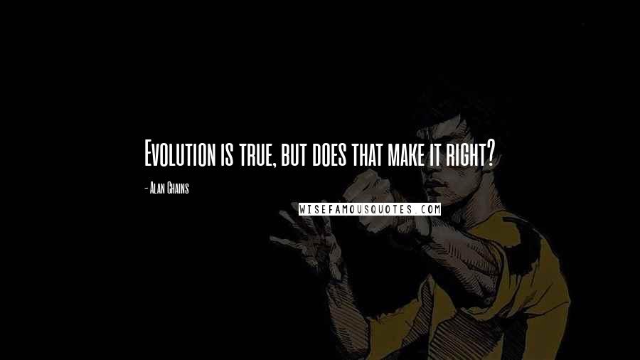 Alan Chains Quotes: Evolution is true, but does that make it right?