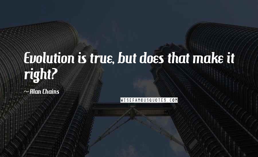 Alan Chains Quotes: Evolution is true, but does that make it right?