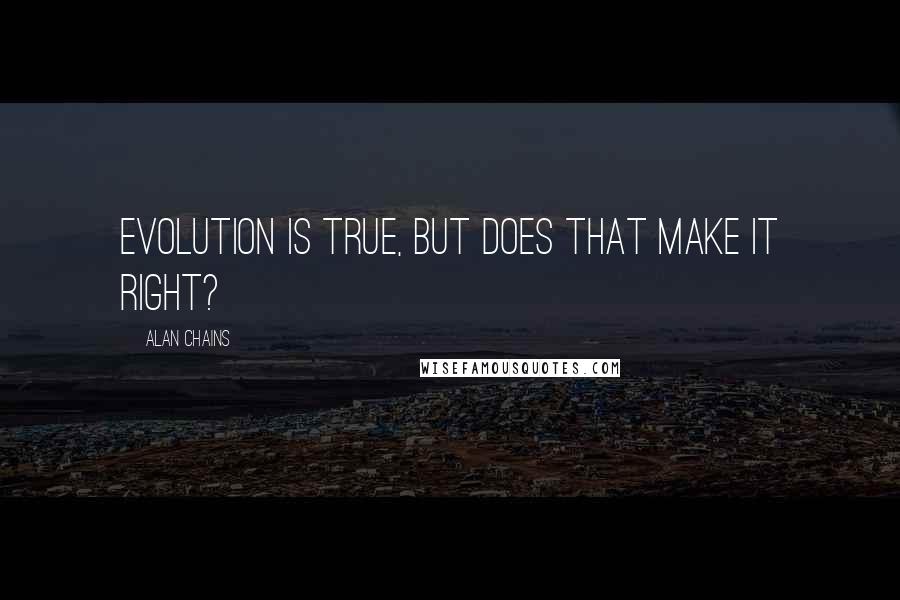 Alan Chains Quotes: Evolution is true, but does that make it right?