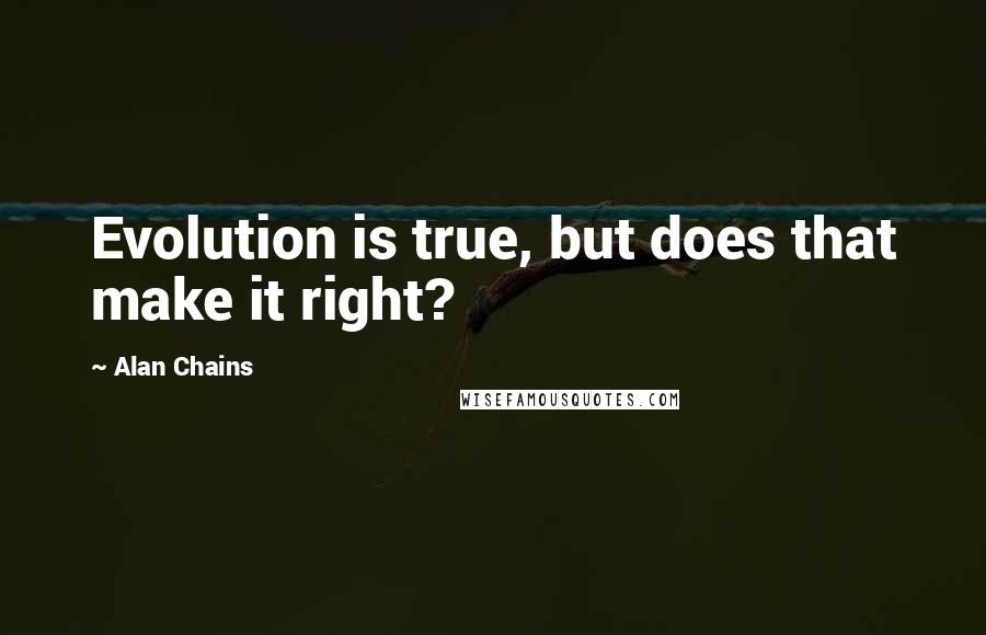 Alan Chains Quotes: Evolution is true, but does that make it right?