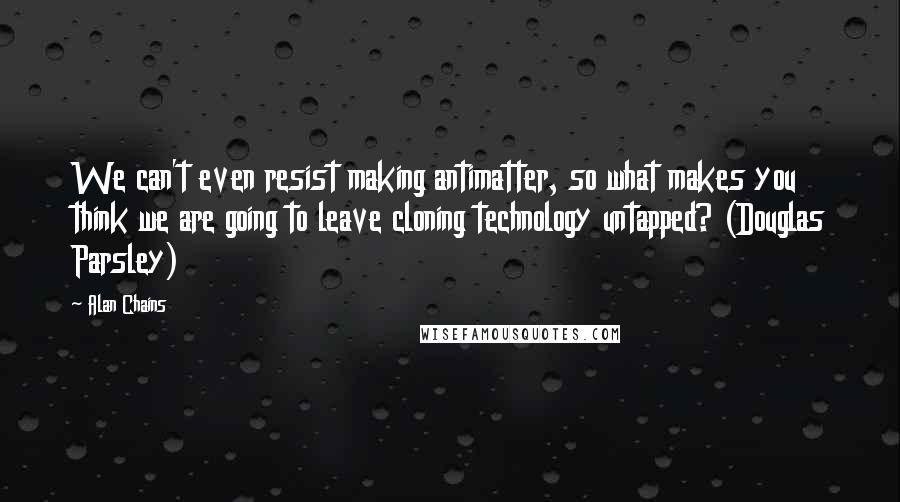 Alan Chains Quotes: We can't even resist making antimatter, so what makes you think we are going to leave cloning technology untapped? (Douglas Parsley)