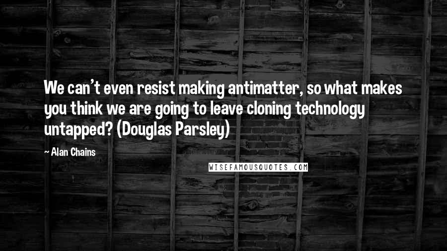 Alan Chains Quotes: We can't even resist making antimatter, so what makes you think we are going to leave cloning technology untapped? (Douglas Parsley)