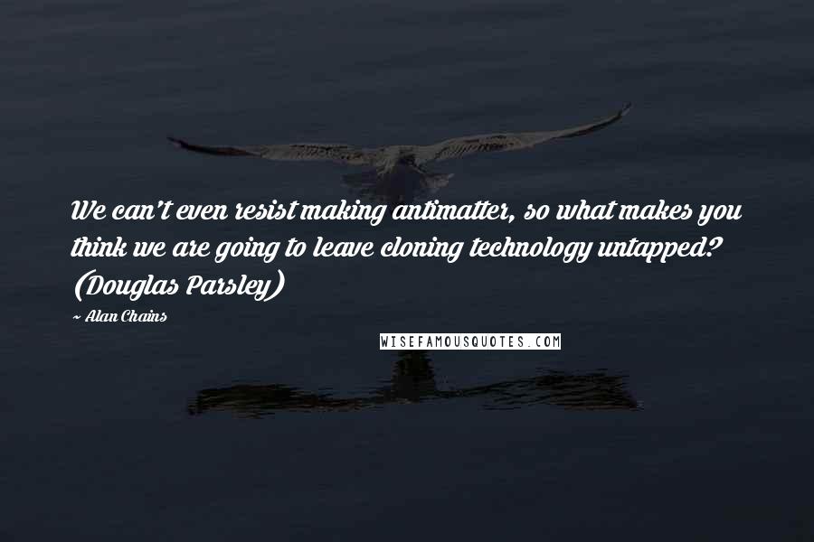 Alan Chains Quotes: We can't even resist making antimatter, so what makes you think we are going to leave cloning technology untapped? (Douglas Parsley)