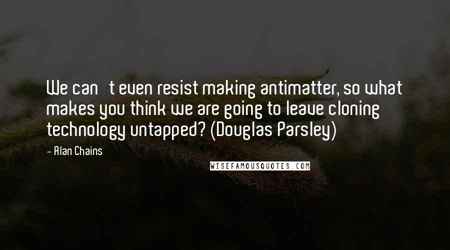 Alan Chains Quotes: We can't even resist making antimatter, so what makes you think we are going to leave cloning technology untapped? (Douglas Parsley)