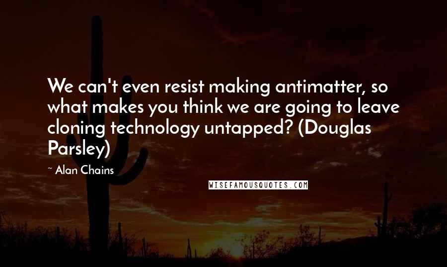 Alan Chains Quotes: We can't even resist making antimatter, so what makes you think we are going to leave cloning technology untapped? (Douglas Parsley)