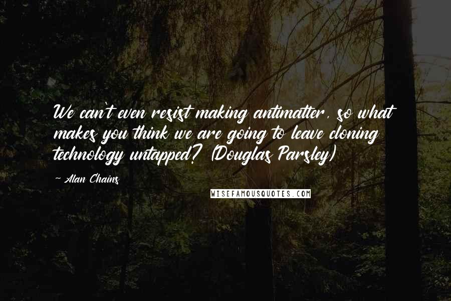 Alan Chains Quotes: We can't even resist making antimatter, so what makes you think we are going to leave cloning technology untapped? (Douglas Parsley)