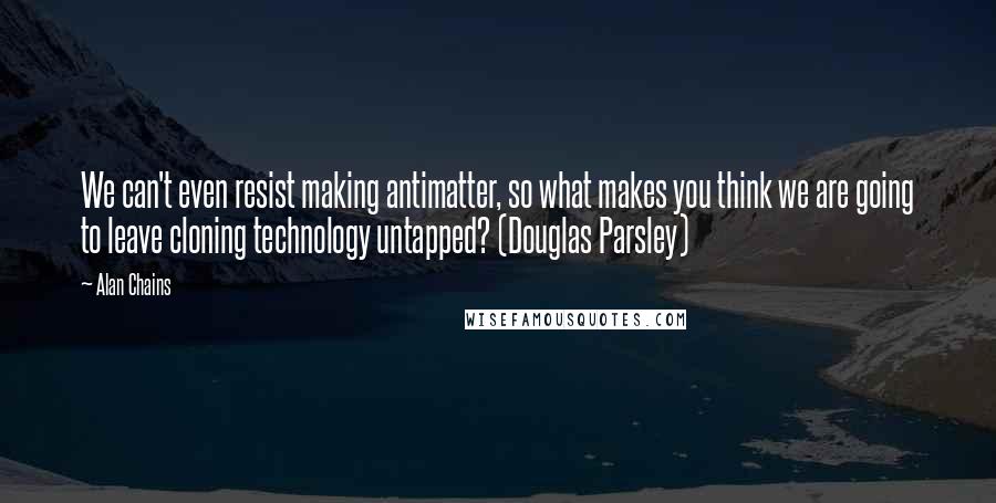 Alan Chains Quotes: We can't even resist making antimatter, so what makes you think we are going to leave cloning technology untapped? (Douglas Parsley)