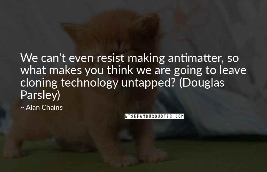 Alan Chains Quotes: We can't even resist making antimatter, so what makes you think we are going to leave cloning technology untapped? (Douglas Parsley)