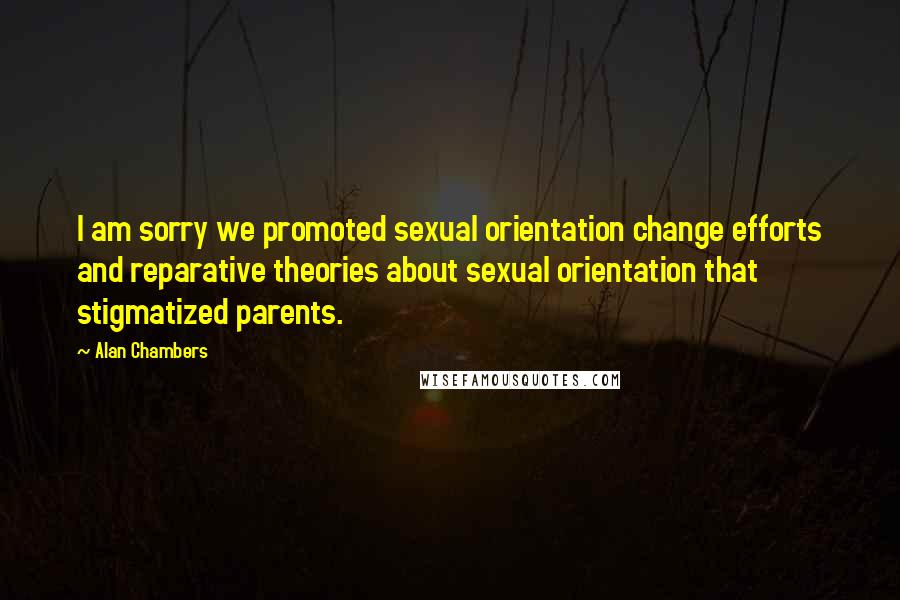 Alan Chambers Quotes: I am sorry we promoted sexual orientation change efforts and reparative theories about sexual orientation that stigmatized parents.